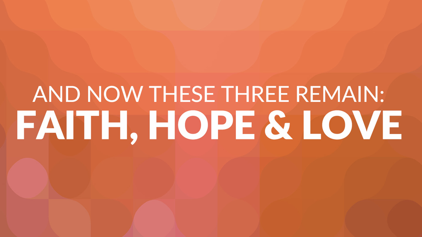 And Now These Three Remain: Faith, Hope and Love