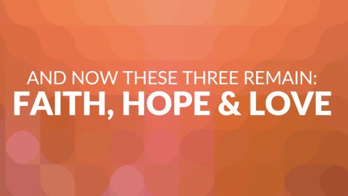 And Now These Three Remain: Faith, Hope and Love